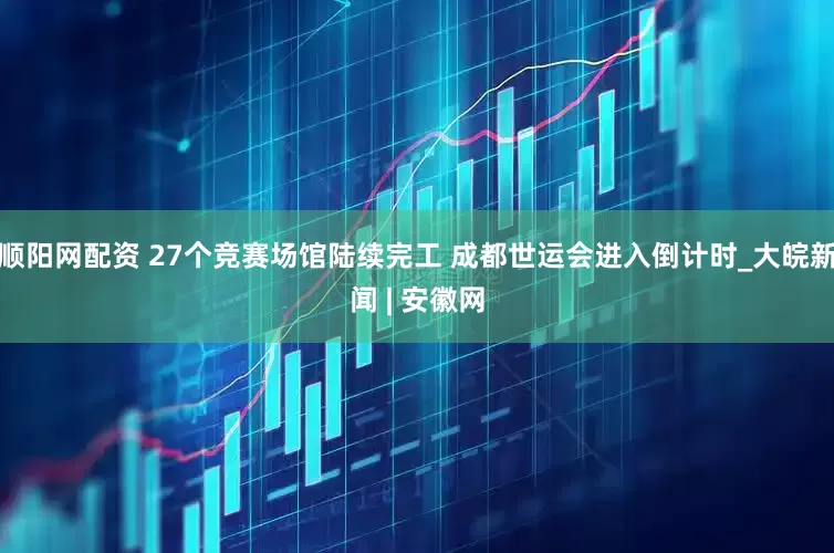 顺阳网配资 27个竞赛场馆陆续完工 成都世运会进入倒计时_大皖新闻 | 安徽网