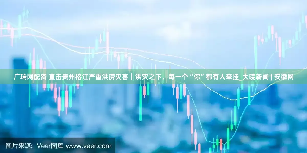 广瑞网配资 直击贵州榕江严重洪涝灾害｜洪灾之下，每一个“你”都有人牵挂_大皖新闻 | 安徽网