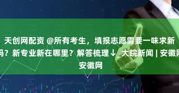 天创网配资 @所有考生，填报志愿需要一味求新吗？新专业新在哪里？解答梳理↓_大皖新闻 | 安徽网