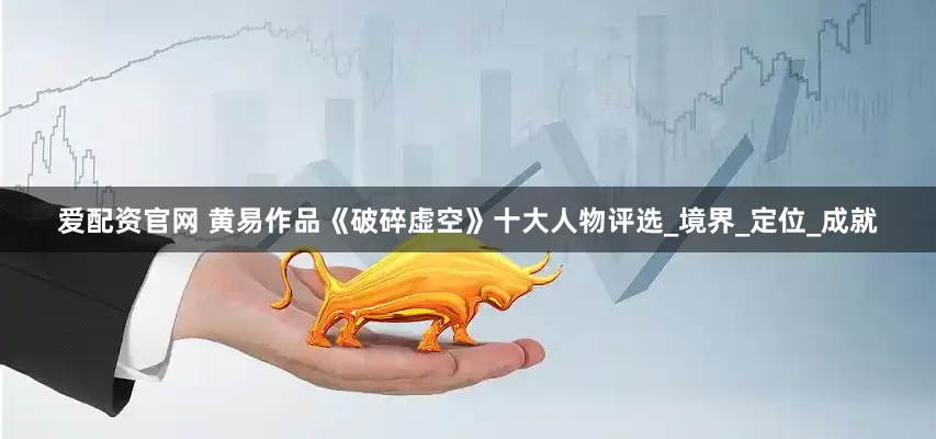 爱配资官网 黄易作品《破碎虚空》十大人物评选_境界_定位_成就