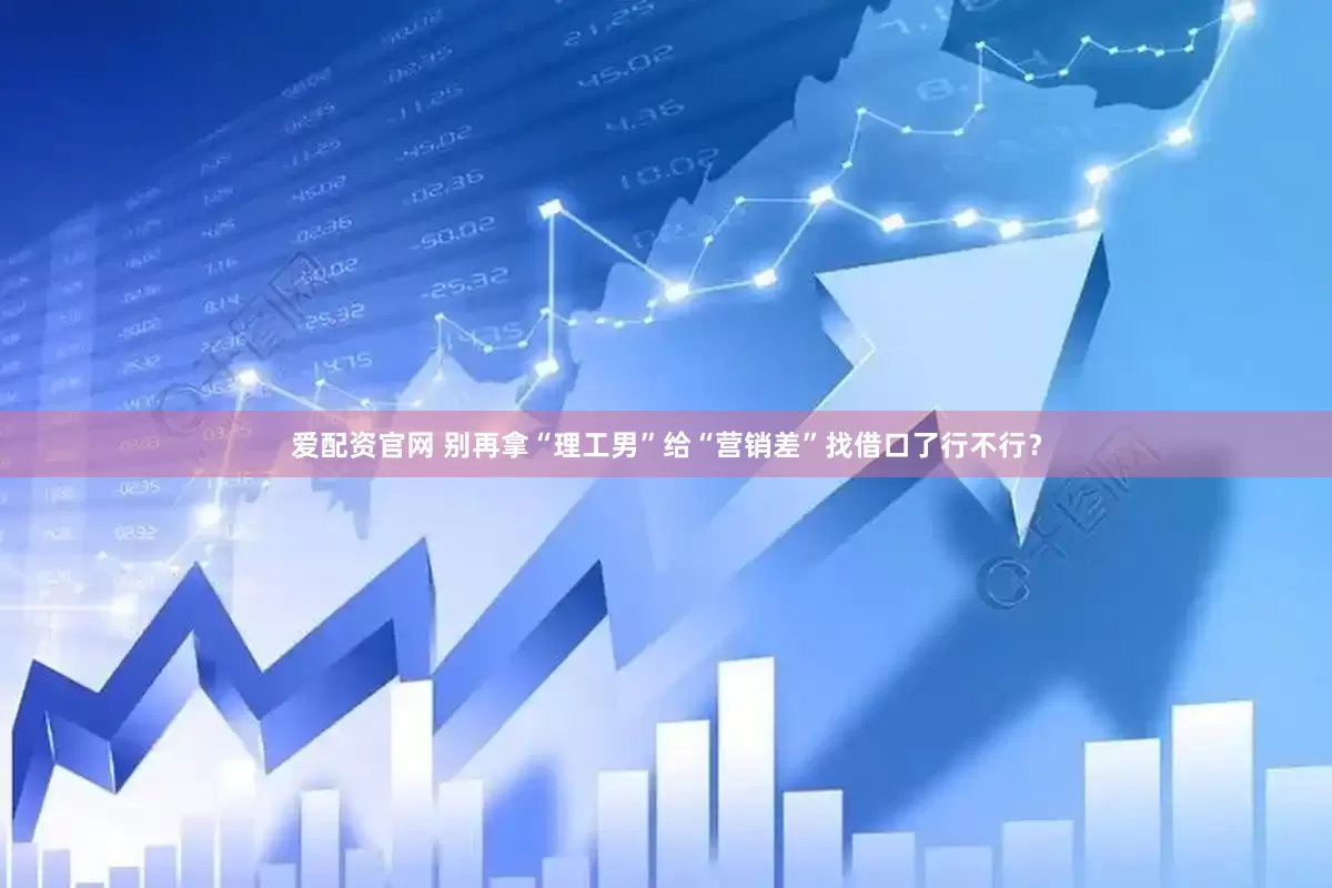 爱配资官网 别再拿“理工男”给“营销差”找借口了行不行？