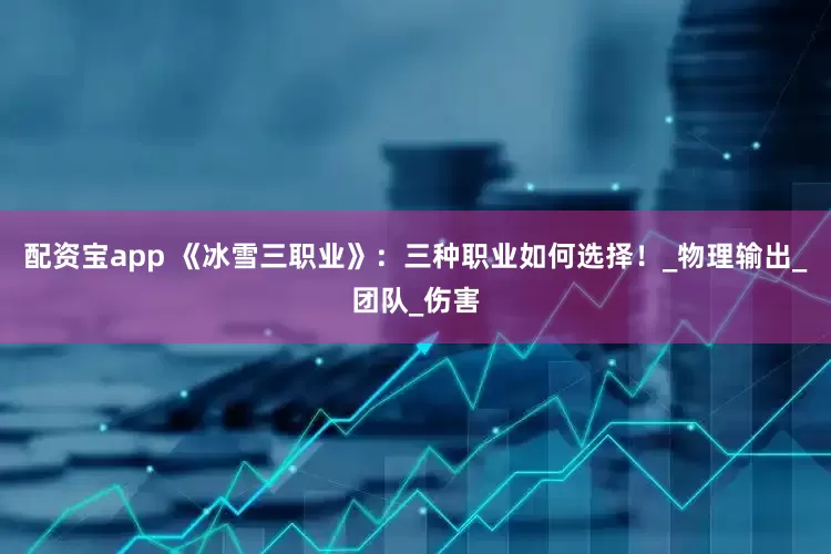 配资宝app 《冰雪三职业》：三种职业如何选择！_物理输出_团队_伤害