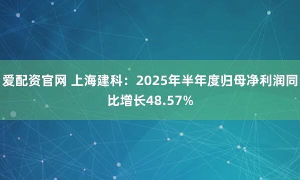 爱配资官网 上海建科：2025年半年度归母净利润同比增长48.57%