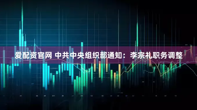 爱配资官网 中共中央组织部通知：李宗礼职务调整