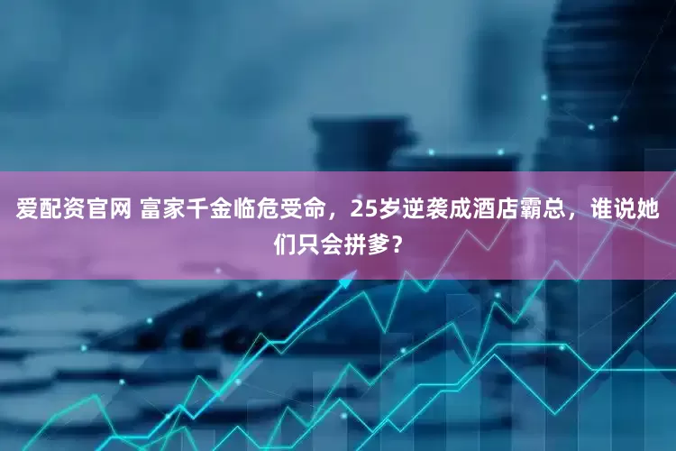 爱配资官网 富家千金临危受命，25岁逆袭成酒店霸总，谁说她们只会拼爹？