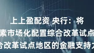 上上盈配资 央行：将加大对要素市场化配置综合改革试点地区的金融支持力度