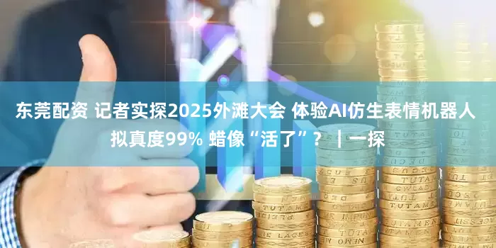 东莞配资 记者实探2025外滩大会 体验AI仿生表情机器人 拟真度99% 蜡像“活了”？｜一探