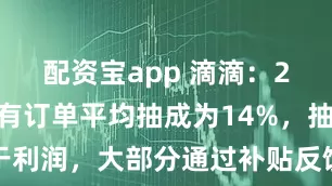 配资宝app 滴滴：2024年所有订单平均抽成为14%，抽成不等于利润，大部分通过补贴反馈司乘和服务生态建设