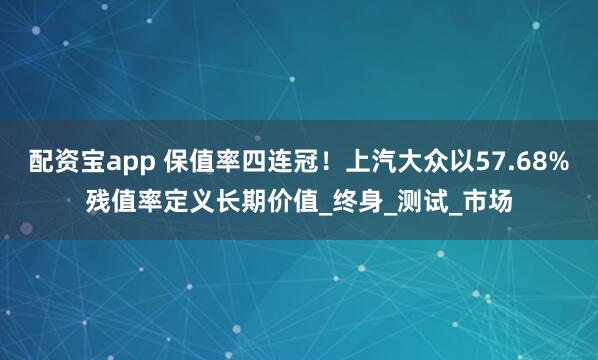 配资宝app 保值率四连冠！上汽大众以57.68%残值率定义长期价值_终身_测试_市场