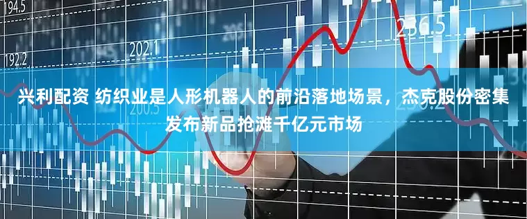 兴利配资 纺织业是人形机器人的前沿落地场景，杰克股份密集发布新品抢滩千亿元市场