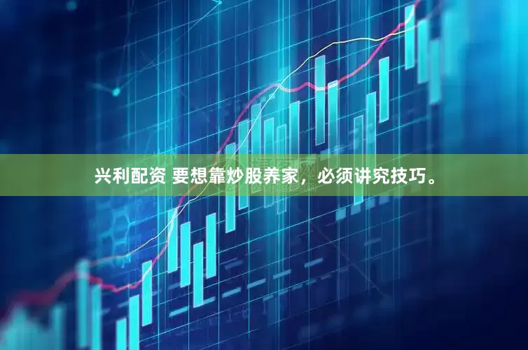 兴利配资 要想靠炒股养家，必须讲究技巧。