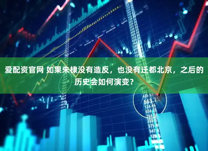爱配资官网 如果朱棣没有造反，也没有迁都北京，之后的历史会如何演变？
