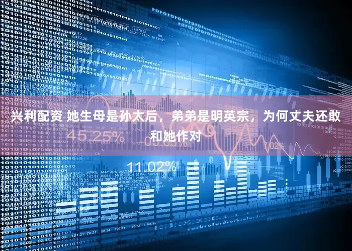 兴利配资 她生母是孙太后，弟弟是明英宗，为何丈夫还敢和她作对