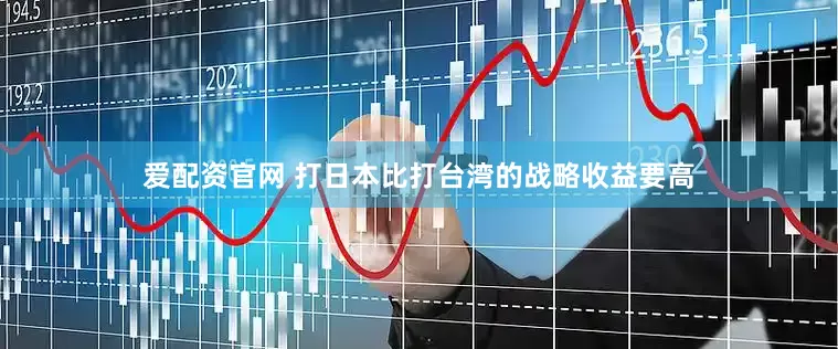爱配资官网 打日本比打台湾的战略收益要高